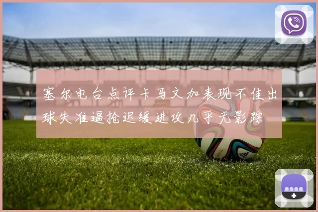 塞尔电台点评卡马文加表现不佳出球失准逼抢迟缓进攻几乎无影踪