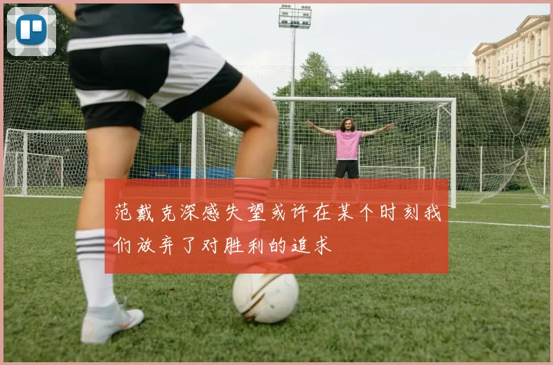 范戴克深感失望或许在某个时刻我们放弃了对胜利的追求