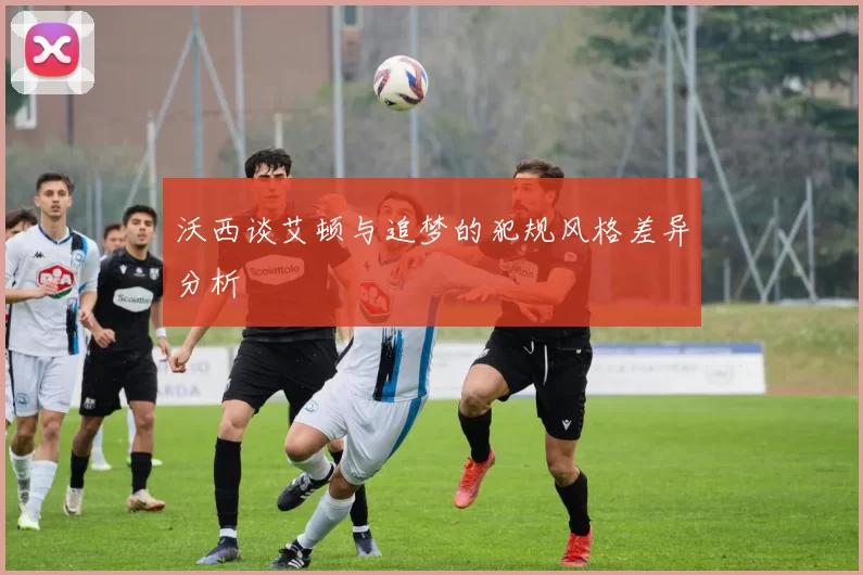 沃西谈艾顿与追梦的犯规风格差异分析