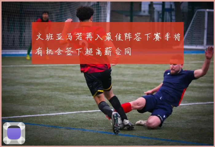 文班亚马若再入最佳阵容下赛季将有机会签下超高薪合同