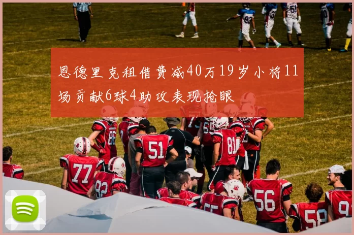 恩德里克租借费减40万19岁小将11场贡献6球4助攻表现抢眼