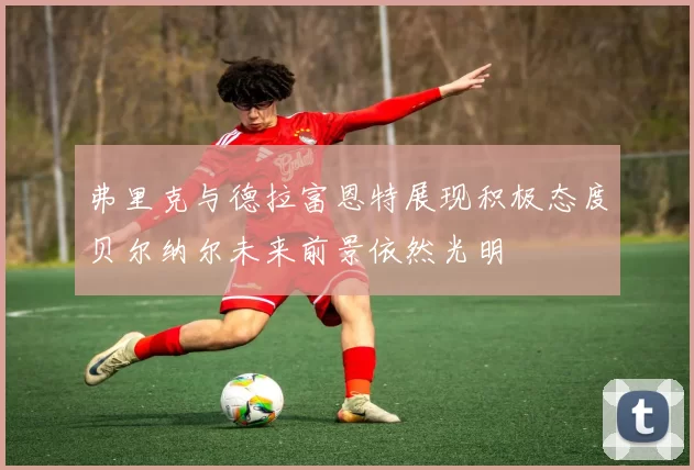 弗里克与德拉富恩特展现积极态度贝尔纳尔未来前景依然光明