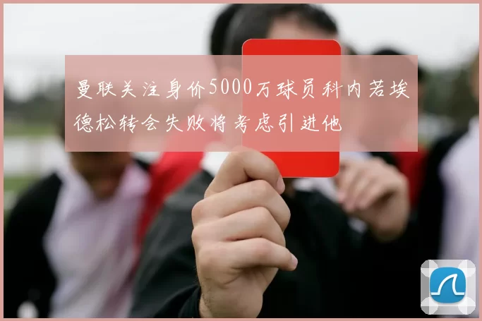 曼联关注身价5000万球员科内若埃德松转会失败将考虑引进他