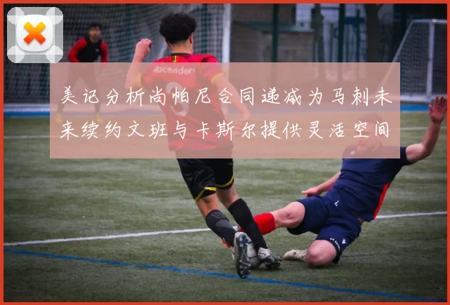 美记分析尚帕尼合同递减为马刺未来续约文班与卡斯尔提供灵活空间