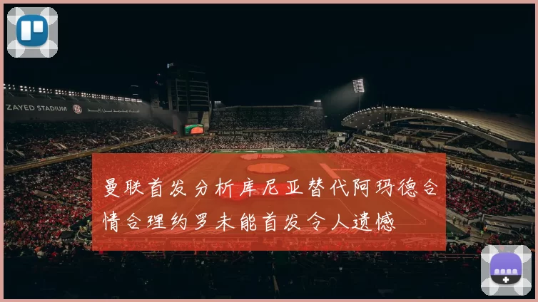 曼联首发分析库尼亚替代阿玛德合情合理约罗未能首发令人遗憾
