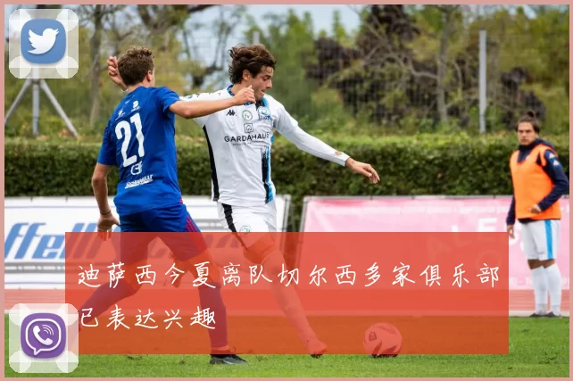 迪萨西今夏离队切尔西多家俱乐部已表达兴趣
