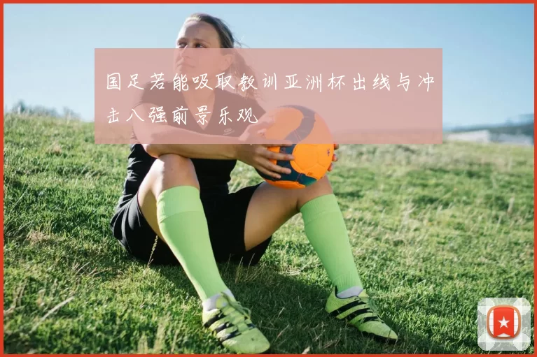 国足若能吸取教训亚洲杯出线与冲击八强前景乐观