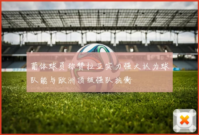 葡体球员称赞拉亚实力强大认为球队能与欧洲顶级强队抗衡