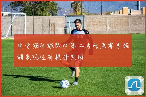 里肯期待球队以第二名结束赛季强调表现还有提升空间