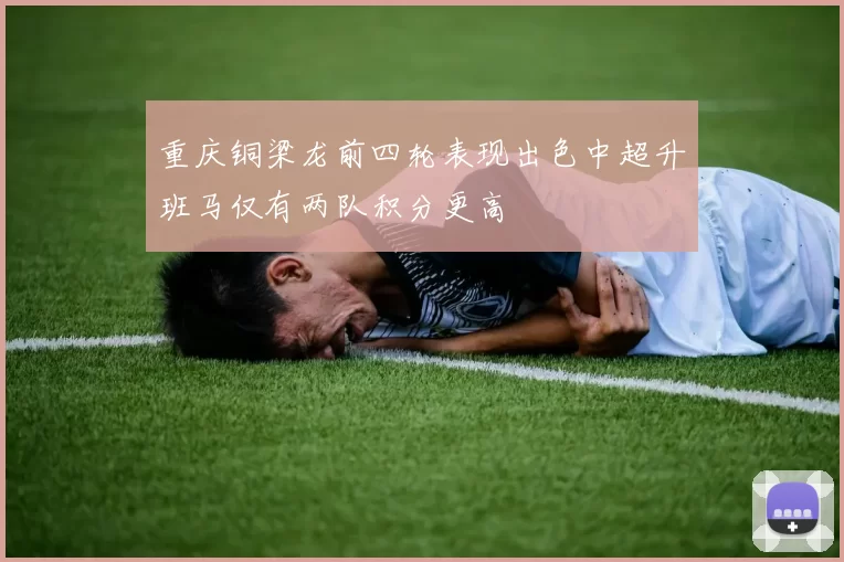 重庆铜梁龙前四轮表现出色中超升班马仅有两队积分更高