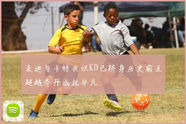 麦迪与卡特共识KD已跻身历史前五超越乔丹成就非凡