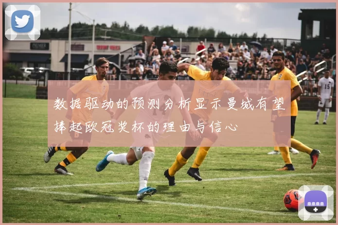 数据驱动的预测分析显示曼城有望捧起欧冠奖杯的理由与信心