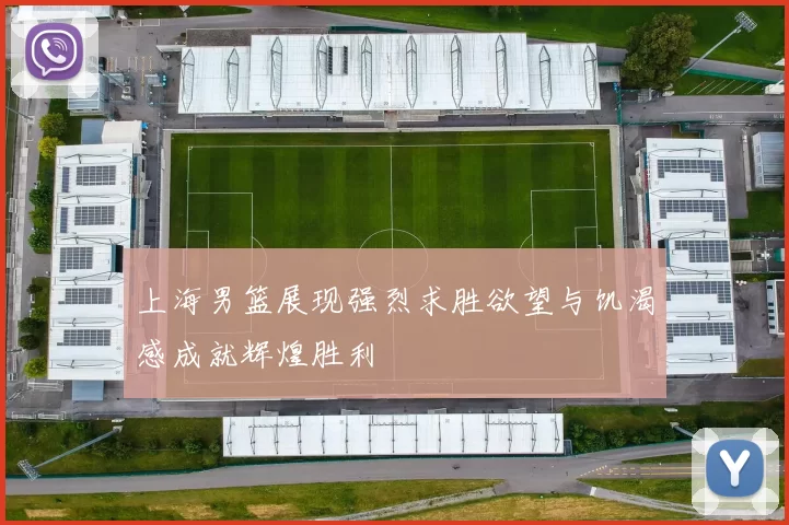 上海男篮展现强烈求胜欲望与饥渴感成就辉煌胜利