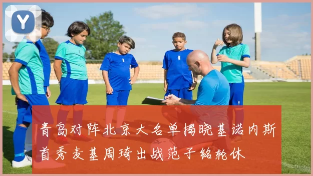 青岛对阵北京大名单揭晓基诺内斯首秀麦基周琦出战范子铭轮休
