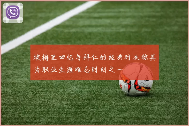 埃梅里回忆与拜仁的经典对决称其为职业生涯难忘时刻之一