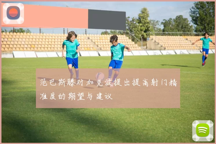 范巴斯滕对加克波提出提高射门精准度的期望与建议