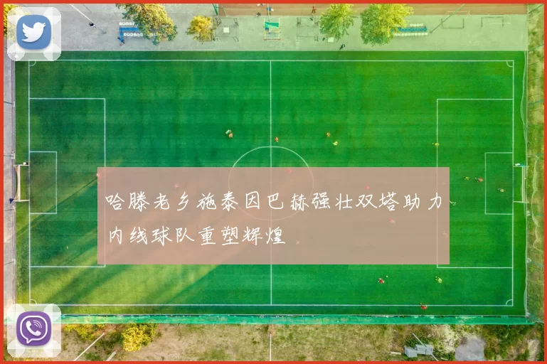 哈滕老乡施泰因巴赫强壮双塔助力内线球队重塑辉煌