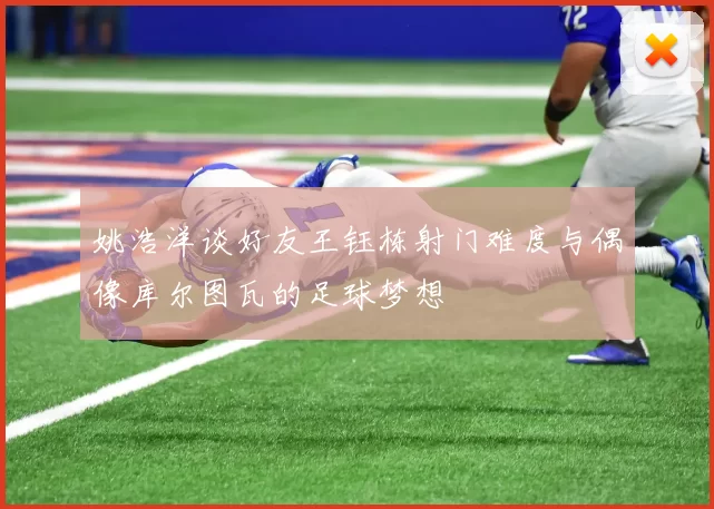 姚浩洋谈好友王钰栋射门难度与偶像库尔图瓦的足球梦想