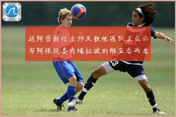 迈阿密新任主帅及教练团队正式公布阿根廷委内瑞拉玻利维亚各两名成员